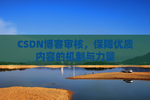 CSDN博客审核,保障优质内容的机制与力量 CSDN博客审核,保障优质内容的机制与力量